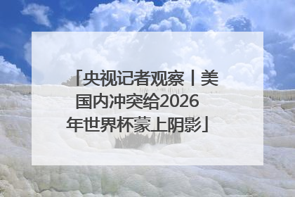 央视记者观察丨美国内冲突给2026年世界杯蒙上阴影