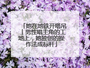 她在地铁开塔吊丨男性唱主角的工地上，她独创的操作法成标杆