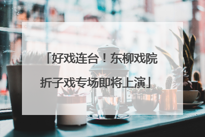 好戏连台！东柳戏院折子戏专场即将上演