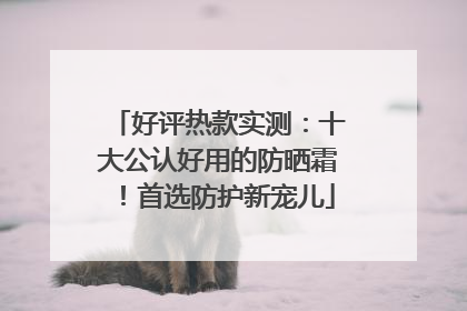 好评热款实测：十大公认好用的防晒霜！首选防护新宠儿