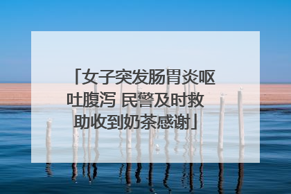 女子突发肠胃炎呕吐腹泻 民警及时救助收到奶茶感谢