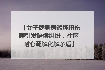 女子健身房锻炼扭伤腰引发赔偿纠纷，社区耐心调解化解矛盾