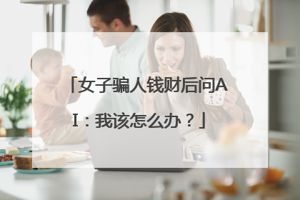 女子骗人钱财后问AI：我该怎么办？