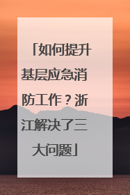 如何提升基层应急消防工作？浙江解决了三大问题