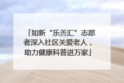 如新“乐善汇”志愿者深入社区关爱老人，助力健康科普进万家