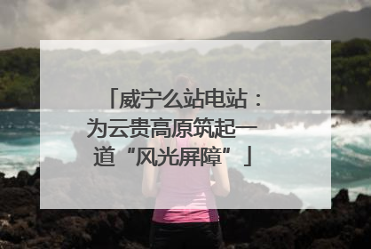 威宁么站电站：为云贵高原筑起一道“风光屏障”