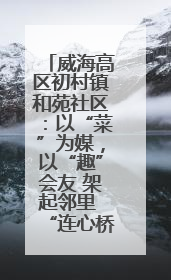 威海高区初村镇和苑社区：以“菜”为媒，以“趣”会友 架起邻里 “连心桥”