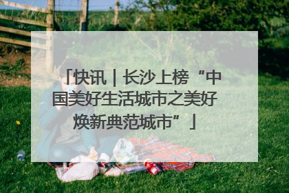 快讯｜长沙上榜“中国美好生活城市之美好焕新典范城市”
