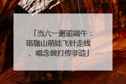 当六一邂逅端午：珞珈山萌娃飞针走线、唱念做打传非遗