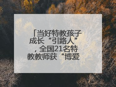 当好特教孩子成长“引路人”，全国21名特教教师获“博爱塑魂奖”表彰