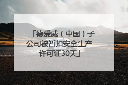 德爱威（中国）子公司被暂扣安全生产许可证30天