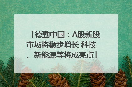德勤中国：A股新股市场将稳步增长 科技、新能源等将成亮点