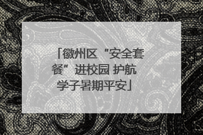 徽州区“安全套餐”进校园 护航学子暑期平安