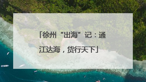 徐州“出海”记：通江达海，货行天下