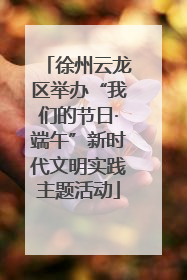 徐州云龙区举办“我们的节日·端午”新时代文明实践主题活动
