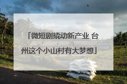 微短剧撬动新产业 台州这个小山村有大梦想