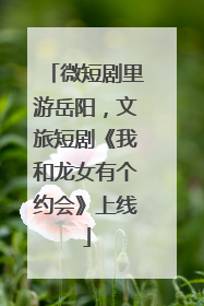 微短剧里游岳阳，文旅短剧《我和龙女有个约会》上线