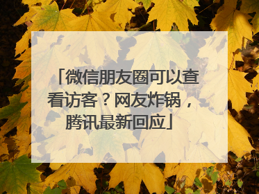 微信朋友圈可以查看访客？网友炸锅，腾讯最新回应
