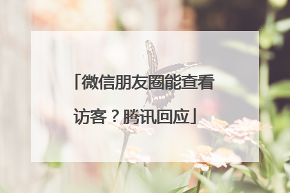 微信朋友圈能查看访客？腾讯回应