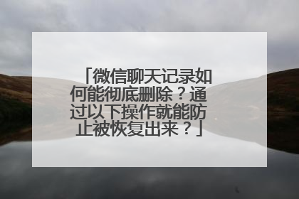 微信聊天记录如何能彻底删除？通过以下操作就能防止被恢复出来？