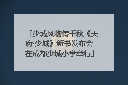 少城风物传千秋《天府·少城》新书发布会在成都少城小学举行