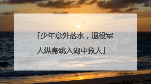少年意外落水，退役军人纵身跳入湖中救人