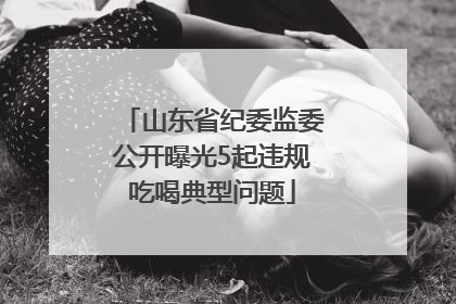 山东省纪委监委公开曝光5起违规吃喝典型问题