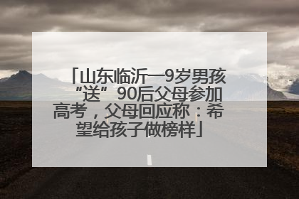 山东临沂一9岁男孩“送”90后父母参加高考，父母回应称：希望给孩子做榜样