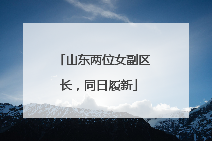 山东两位女副区长，同日履新