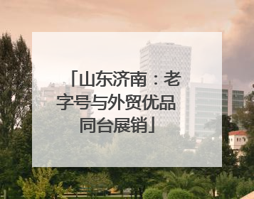 山东济南：老字号与外贸优品同台展销