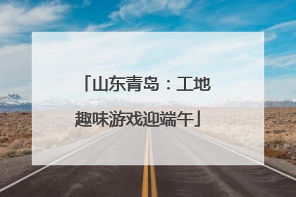 山东青岛：工地趣味游戏迎端午