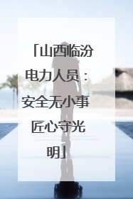 山西临汾电力人员：安全无小事 匠心守光明