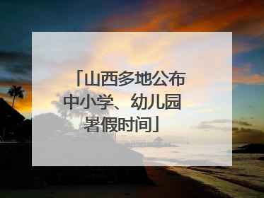 山西多地公布中小学、幼儿园暑假时间