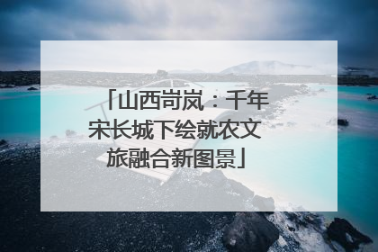 山西岢岚：千年宋长城下绘就农文旅融合新图景
