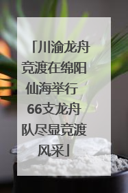 川渝龙舟竞渡在绵阳仙海举行 66支龙舟队尽显竞渡风采