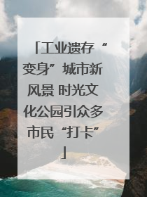 工业遗存“变身”城市新风景 时光文化公园引众多市民“打卡”