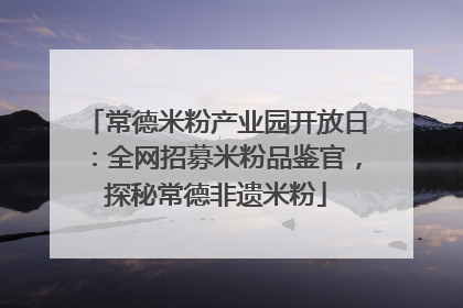 常德米粉产业园开放日：全网招募米粉品鉴官，探秘常德非遗米粉