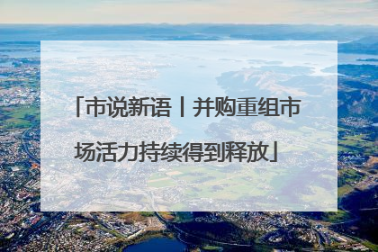 市说新语丨并购重组市场活力持续得到释放