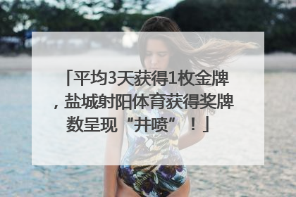 平均3天获得1枚金牌，盐城射阳体育获得奖牌数呈现“井喷”！