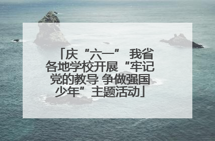 庆“六一” 我省各地学校开展“牢记党的教导 争做强国少年”主题活动