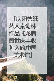 庆阳剪纸艺人秦菊林作品《龙腾盛世庆丰收》入藏中国美术馆