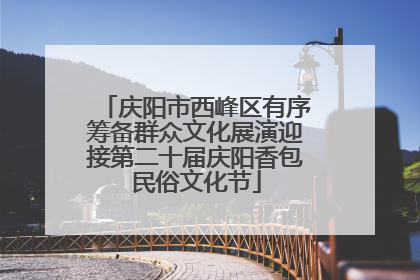 庆阳市西峰区有序筹备群众文化展演迎接第二十届庆阳香包民俗文化节