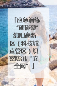 应急演练“硬碰硬” 绵阳高新区（科技城直管区）织密防汛“安全网”
