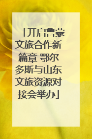 开启鲁蒙文旅合作新篇章 鄂尔多斯与山东文旅资源对接会举办