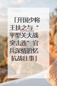 开国少将王扶之与“平型关大战突击连”官兵深情追忆抗战往事