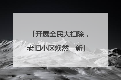 开展全民大扫除，老旧小区焕然一新
