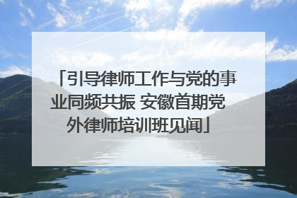 引导律师工作与党的事业同频共振 安徽首期党外律师培训班见闻