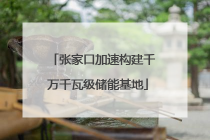 张家口加速构建千万千瓦级储能基地