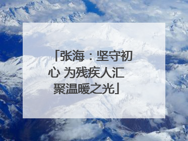 张海：坚守初心 为残疾人汇聚温暖之光