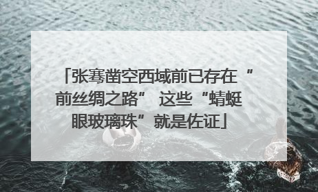 张骞凿空西域前已存在“前丝绸之路” 这些“蜻蜓眼玻璃珠”就是佐证